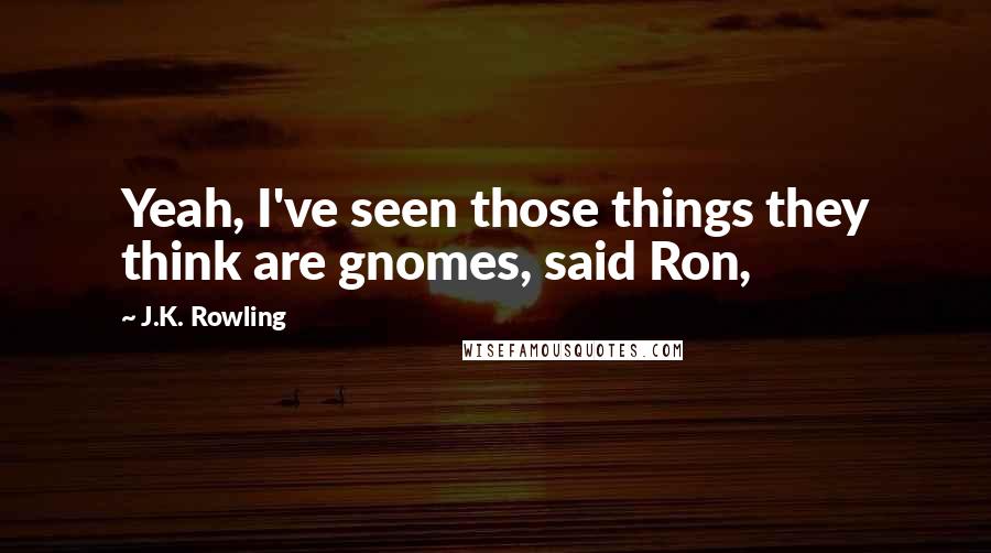 J.K. Rowling Quotes: Yeah, I've seen those things they think are gnomes, said Ron,