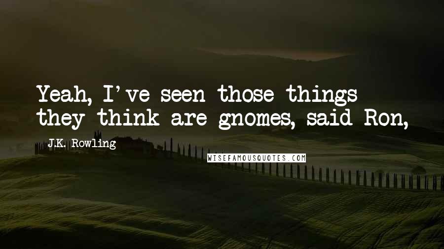 J.K. Rowling Quotes: Yeah, I've seen those things they think are gnomes, said Ron,