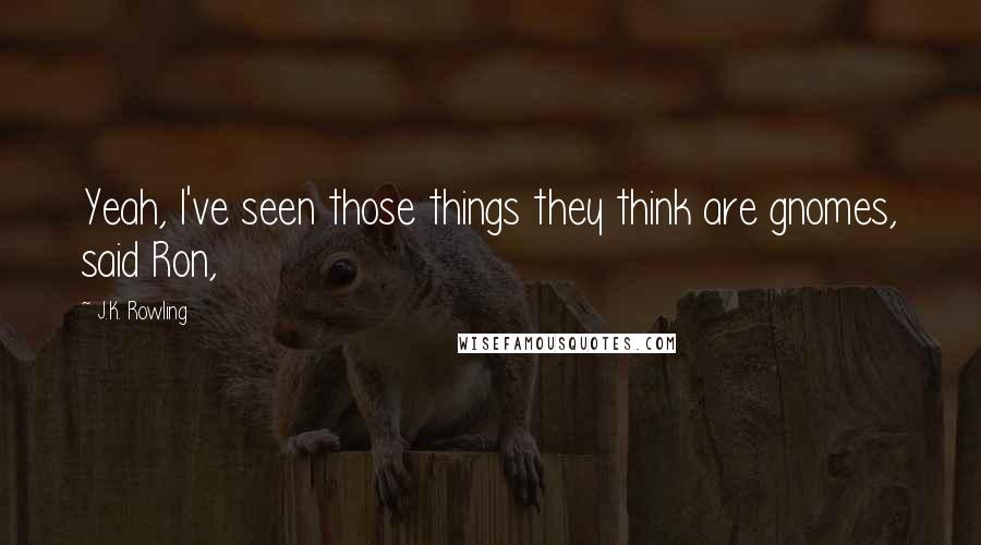 J.K. Rowling Quotes: Yeah, I've seen those things they think are gnomes, said Ron,