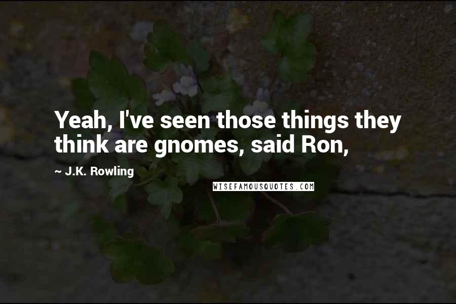 J.K. Rowling Quotes: Yeah, I've seen those things they think are gnomes, said Ron,