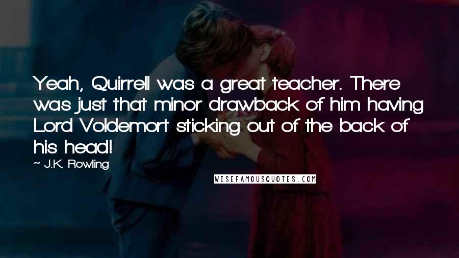 J.K. Rowling Quotes: Yeah, Quirrell was a great teacher. There was just that minor drawback of him having Lord Voldemort sticking out of the back of his head!