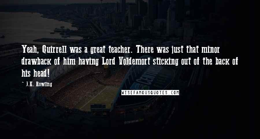 J.K. Rowling Quotes: Yeah, Quirrell was a great teacher. There was just that minor drawback of him having Lord Voldemort sticking out of the back of his head!