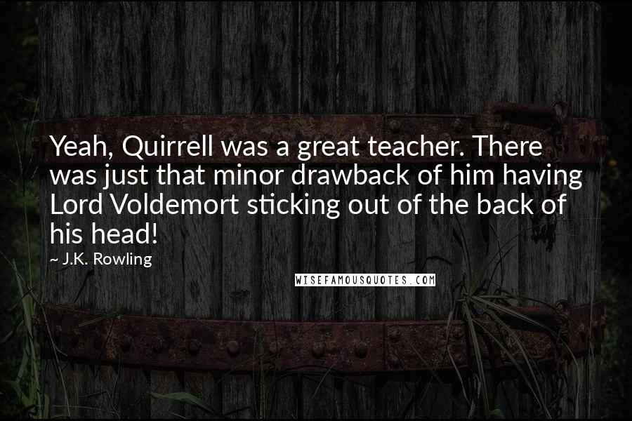 J.K. Rowling Quotes: Yeah, Quirrell was a great teacher. There was just that minor drawback of him having Lord Voldemort sticking out of the back of his head!