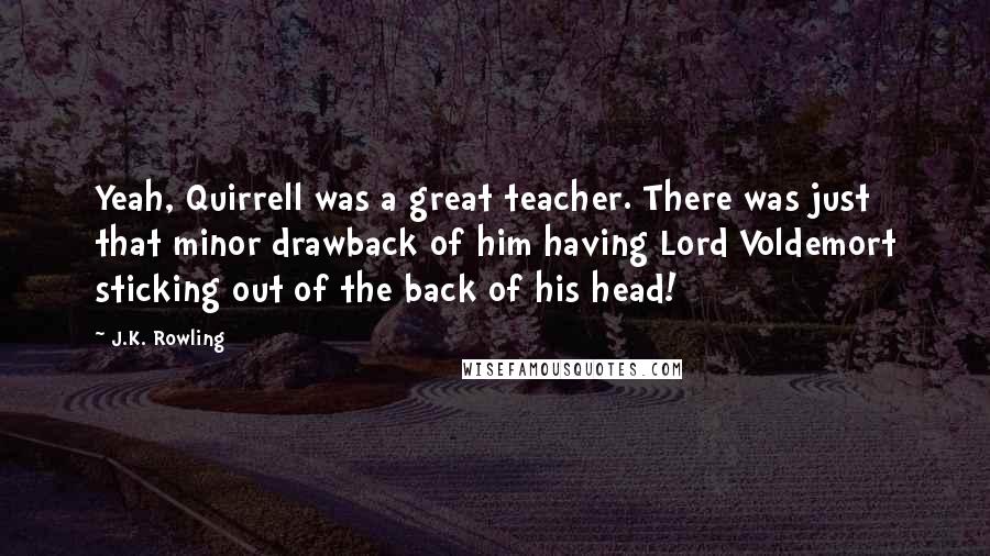 J.K. Rowling Quotes: Yeah, Quirrell was a great teacher. There was just that minor drawback of him having Lord Voldemort sticking out of the back of his head!