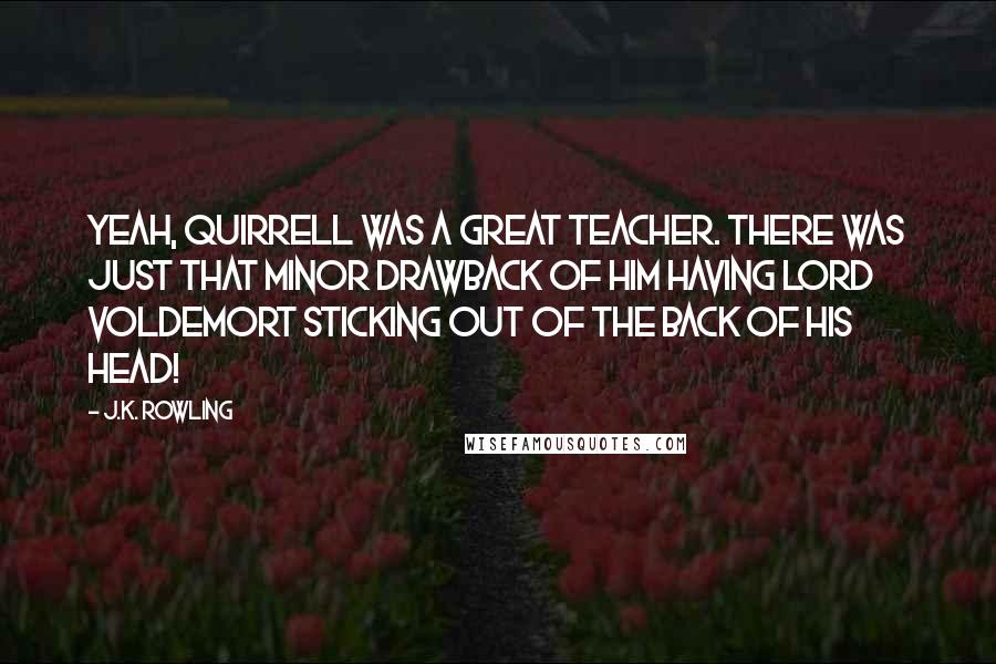 J.K. Rowling Quotes: Yeah, Quirrell was a great teacher. There was just that minor drawback of him having Lord Voldemort sticking out of the back of his head!