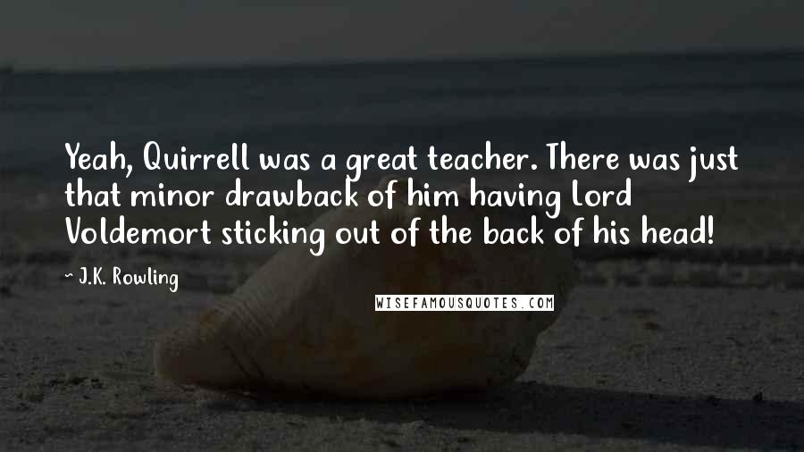 J.K. Rowling Quotes: Yeah, Quirrell was a great teacher. There was just that minor drawback of him having Lord Voldemort sticking out of the back of his head!