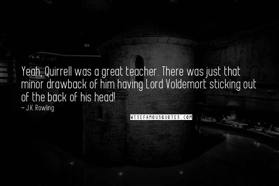 J.K. Rowling Quotes: Yeah, Quirrell was a great teacher. There was just that minor drawback of him having Lord Voldemort sticking out of the back of his head!