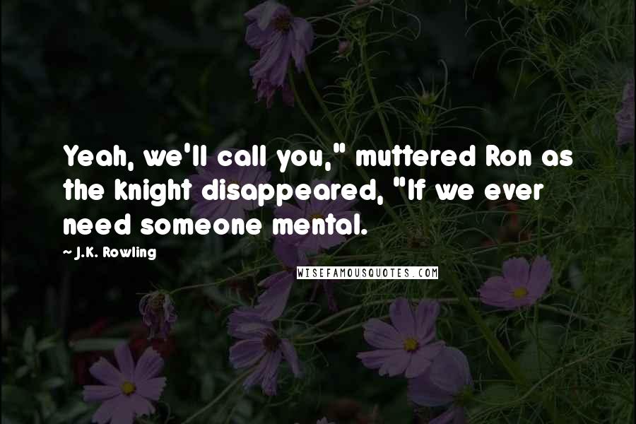 J.K. Rowling Quotes: Yeah, we'll call you," muttered Ron as the knight disappeared, "If we ever need someone mental.