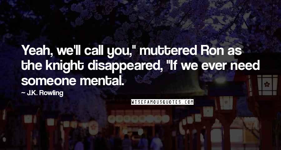 J.K. Rowling Quotes: Yeah, we'll call you," muttered Ron as the knight disappeared, "If we ever need someone mental.