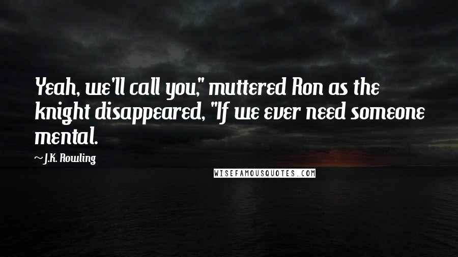 J.K. Rowling Quotes: Yeah, we'll call you," muttered Ron as the knight disappeared, "If we ever need someone mental.