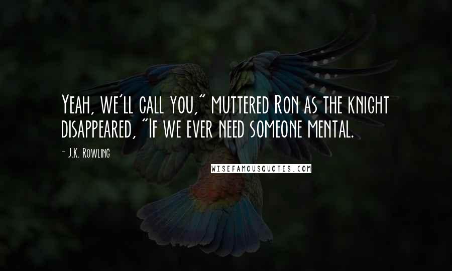 J.K. Rowling Quotes: Yeah, we'll call you," muttered Ron as the knight disappeared, "If we ever need someone mental.