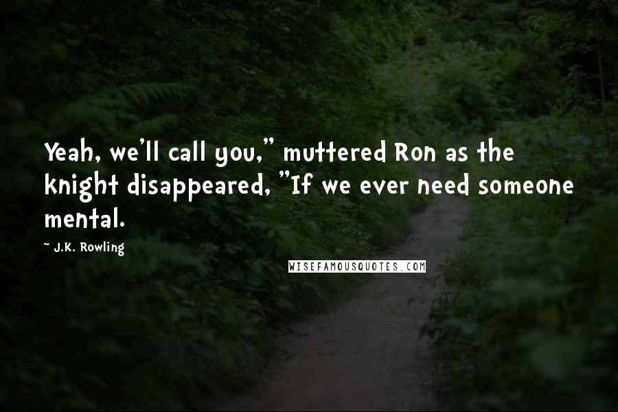 J.K. Rowling Quotes: Yeah, we'll call you," muttered Ron as the knight disappeared, "If we ever need someone mental.