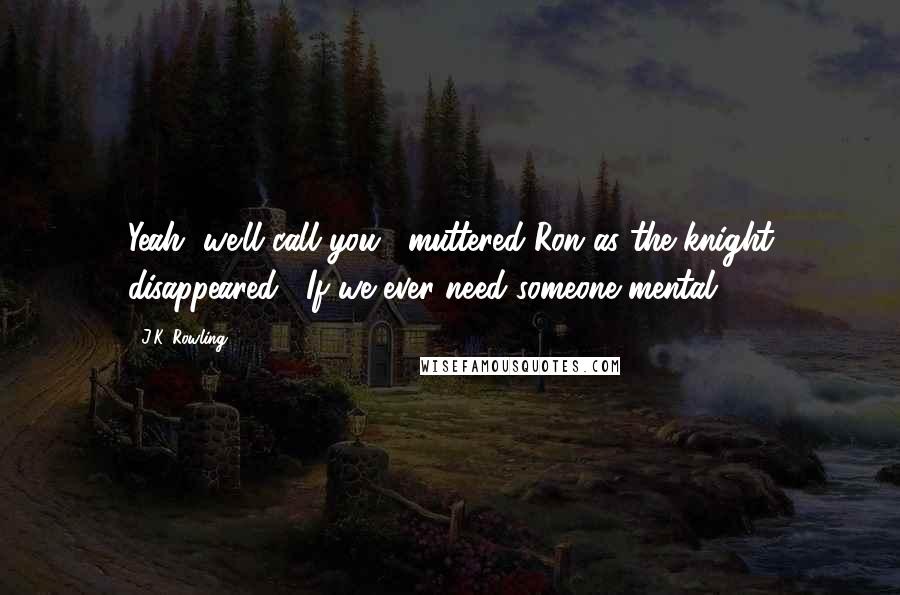 J.K. Rowling Quotes: Yeah, we'll call you," muttered Ron as the knight disappeared, "If we ever need someone mental.