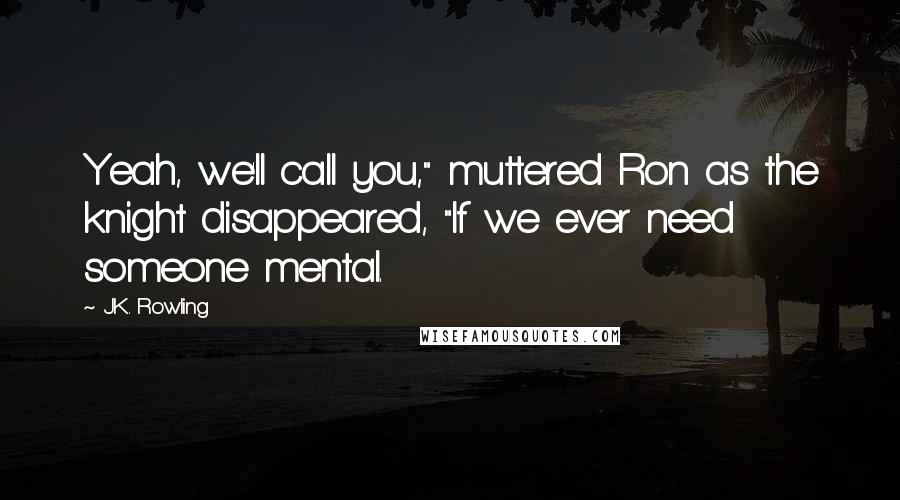 J.K. Rowling Quotes: Yeah, we'll call you," muttered Ron as the knight disappeared, "If we ever need someone mental.