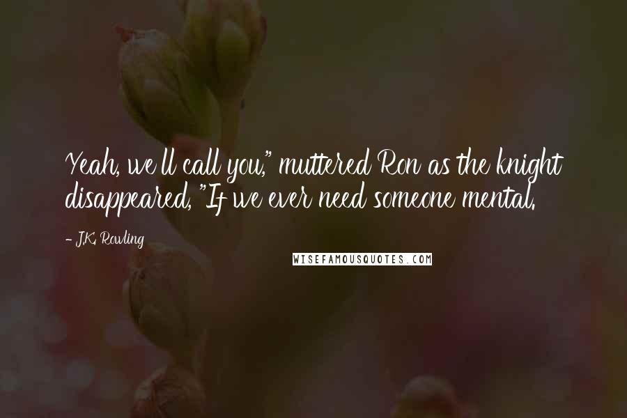 J.K. Rowling Quotes: Yeah, we'll call you," muttered Ron as the knight disappeared, "If we ever need someone mental.