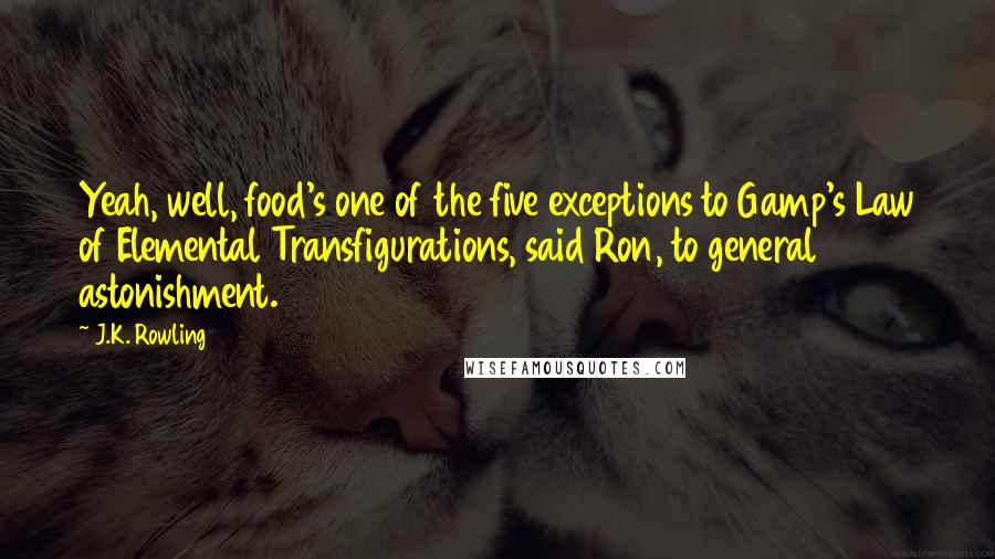 J.K. Rowling Quotes: Yeah, well, food's one of the five exceptions to Gamp's Law of Elemental Transfigurations, said Ron, to general astonishment.