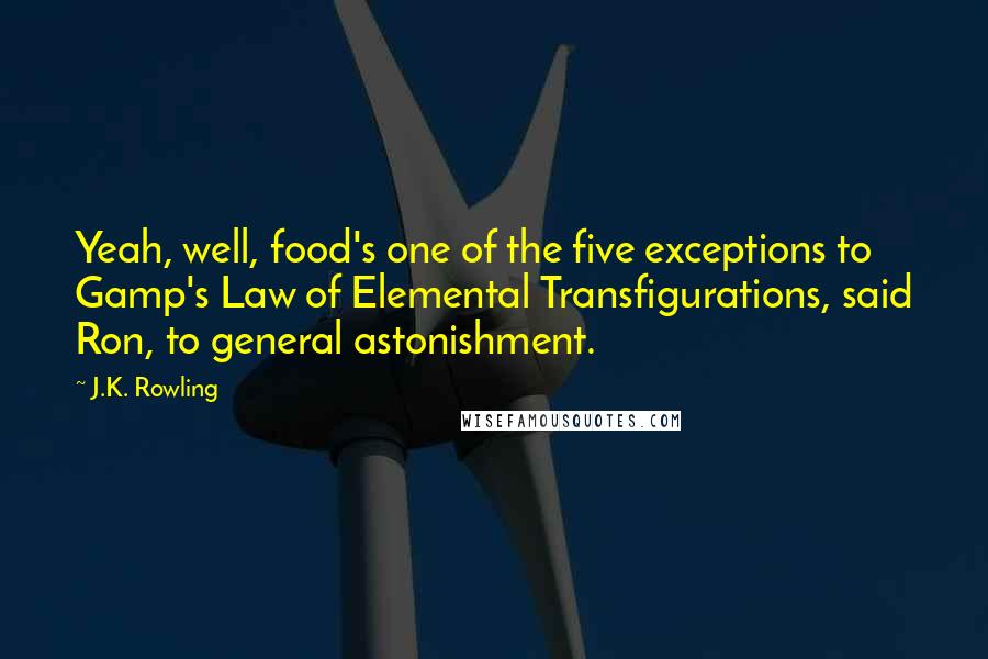 J.K. Rowling Quotes: Yeah, well, food's one of the five exceptions to Gamp's Law of Elemental Transfigurations, said Ron, to general astonishment.