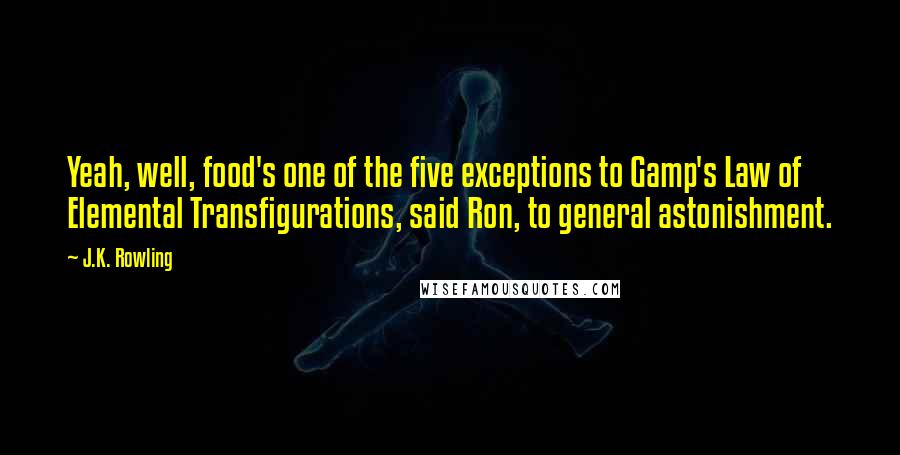 J.K. Rowling Quotes: Yeah, well, food's one of the five exceptions to Gamp's Law of Elemental Transfigurations, said Ron, to general astonishment.