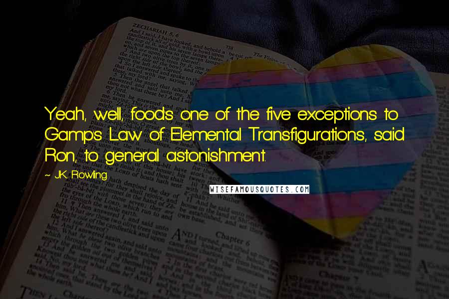 J.K. Rowling Quotes: Yeah, well, food's one of the five exceptions to Gamp's Law of Elemental Transfigurations, said Ron, to general astonishment.