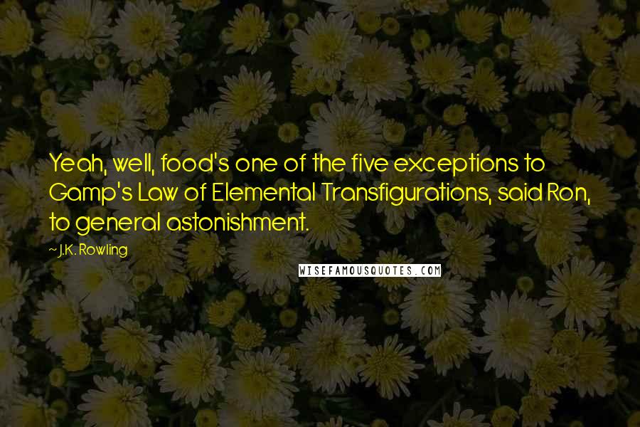 J.K. Rowling Quotes: Yeah, well, food's one of the five exceptions to Gamp's Law of Elemental Transfigurations, said Ron, to general astonishment.