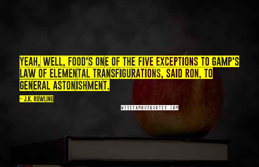 J.K. Rowling Quotes: Yeah, well, food's one of the five exceptions to Gamp's Law of Elemental Transfigurations, said Ron, to general astonishment.