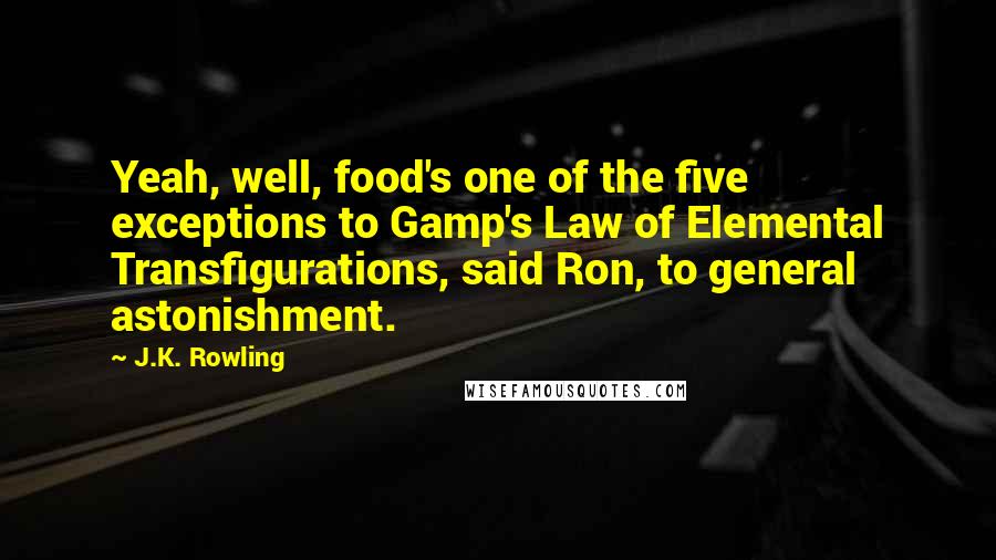 J.K. Rowling Quotes: Yeah, well, food's one of the five exceptions to Gamp's Law of Elemental Transfigurations, said Ron, to general astonishment.