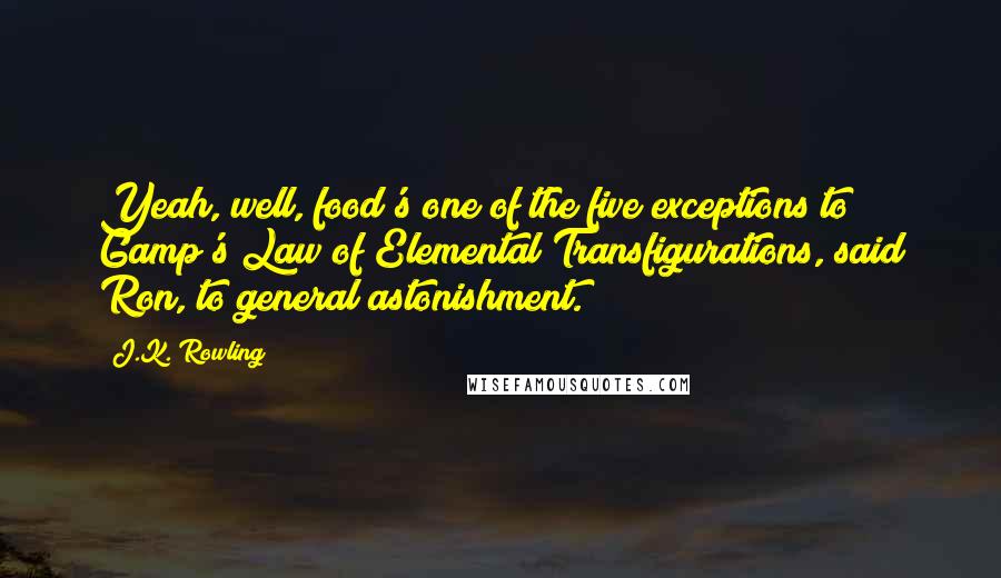 J.K. Rowling Quotes: Yeah, well, food's one of the five exceptions to Gamp's Law of Elemental Transfigurations, said Ron, to general astonishment.