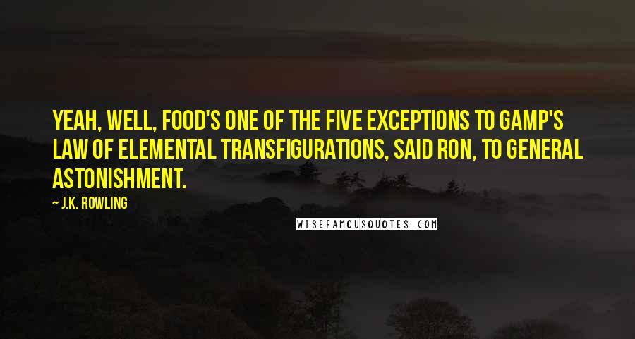 J.K. Rowling Quotes: Yeah, well, food's one of the five exceptions to Gamp's Law of Elemental Transfigurations, said Ron, to general astonishment.