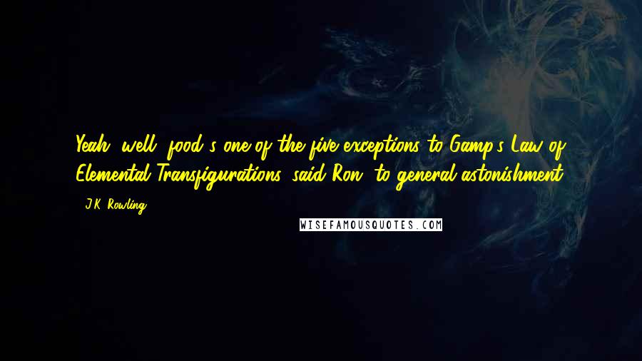 J.K. Rowling Quotes: Yeah, well, food's one of the five exceptions to Gamp's Law of Elemental Transfigurations, said Ron, to general astonishment.