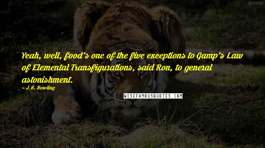 J.K. Rowling Quotes: Yeah, well, food's one of the five exceptions to Gamp's Law of Elemental Transfigurations, said Ron, to general astonishment.