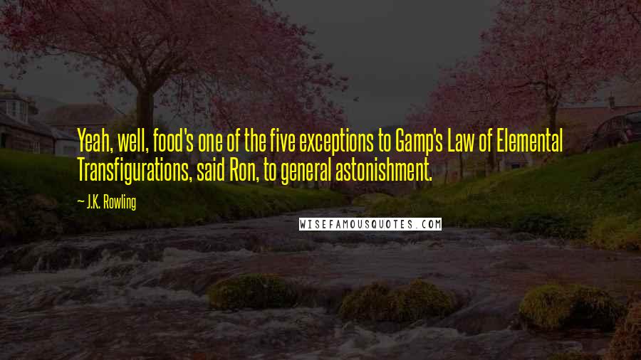 J.K. Rowling Quotes: Yeah, well, food's one of the five exceptions to Gamp's Law of Elemental Transfigurations, said Ron, to general astonishment.