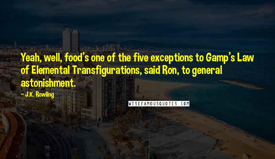 J.K. Rowling Quotes: Yeah, well, food's one of the five exceptions to Gamp's Law of Elemental Transfigurations, said Ron, to general astonishment.