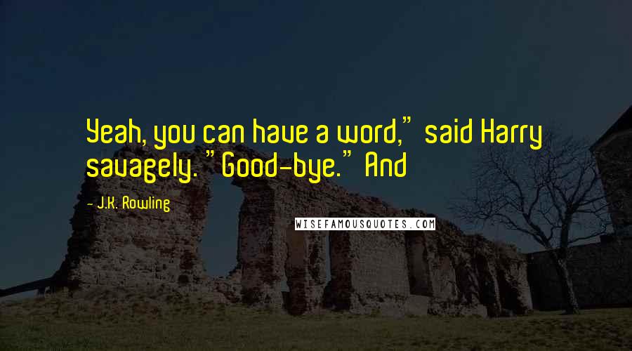 J.K. Rowling Quotes: Yeah, you can have a word," said Harry savagely. "Good-bye." And