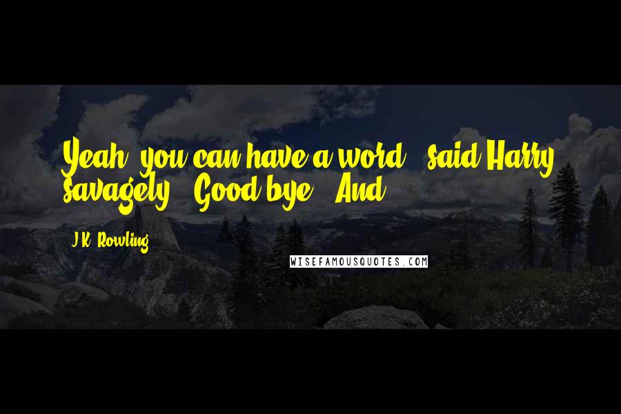 J.K. Rowling Quotes: Yeah, you can have a word," said Harry savagely. "Good-bye." And