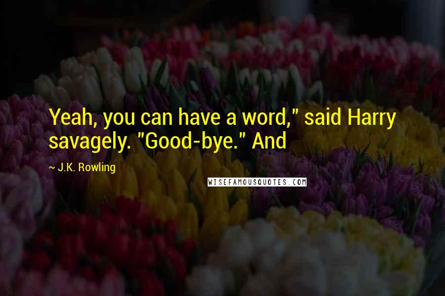 J.K. Rowling Quotes: Yeah, you can have a word," said Harry savagely. "Good-bye." And