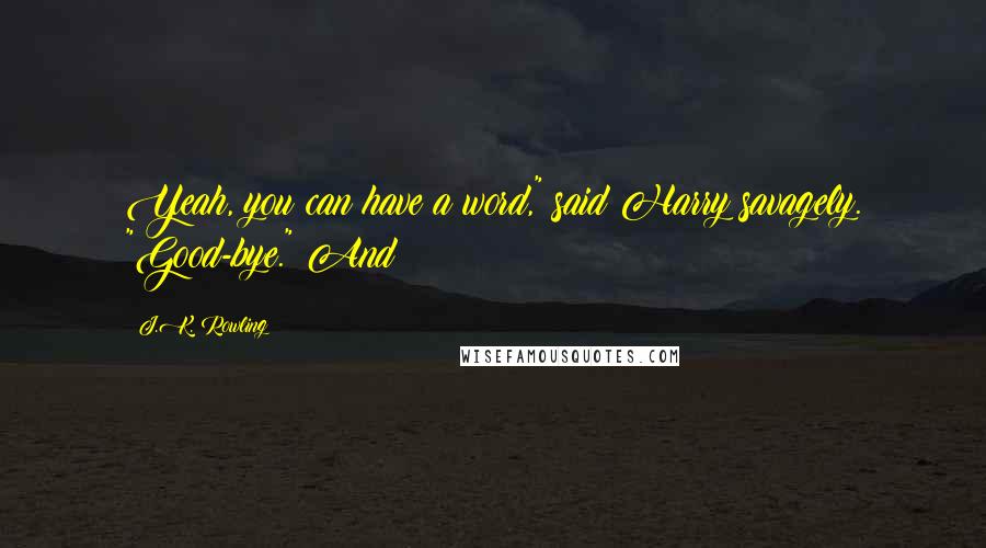 J.K. Rowling Quotes: Yeah, you can have a word," said Harry savagely. "Good-bye." And