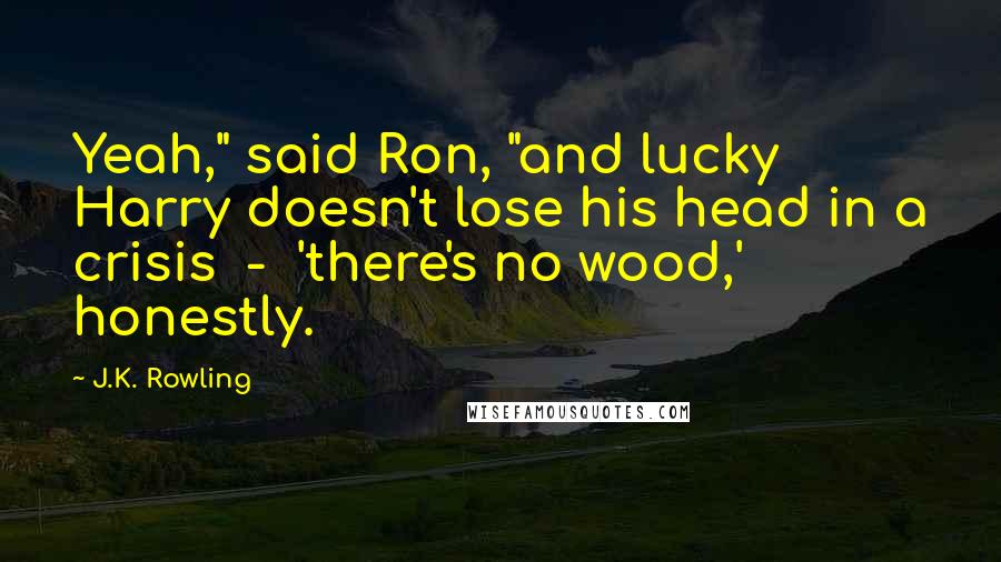 J.K. Rowling Quotes: Yeah," said Ron, "and lucky Harry doesn't lose his head in a crisis - 'there's no wood,' honestly.