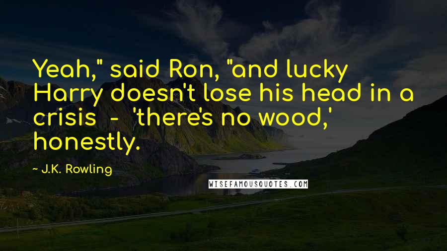 J.K. Rowling Quotes: Yeah," said Ron, "and lucky Harry doesn't lose his head in a crisis  -  'there's no wood,' honestly.