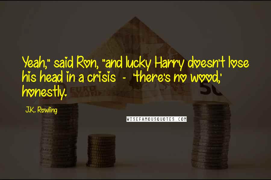 J.K. Rowling Quotes: Yeah," said Ron, "and lucky Harry doesn't lose his head in a crisis  -  'there's no wood,' honestly.