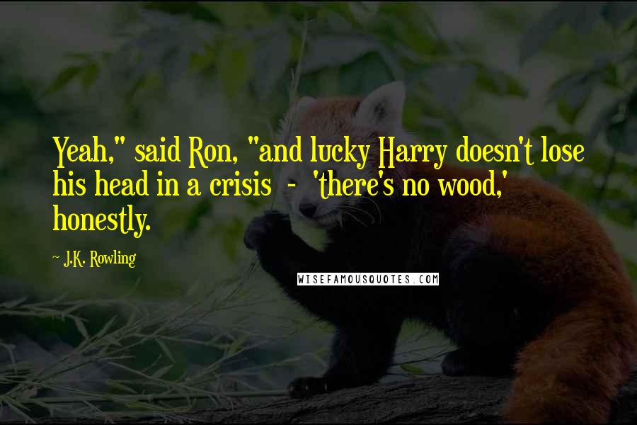 J.K. Rowling Quotes: Yeah," said Ron, "and lucky Harry doesn't lose his head in a crisis  -  'there's no wood,' honestly.