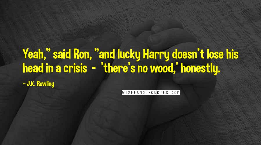 J.K. Rowling Quotes: Yeah," said Ron, "and lucky Harry doesn't lose his head in a crisis  -  'there's no wood,' honestly.