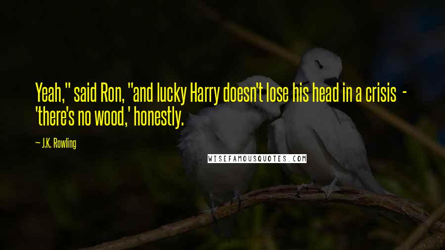 J.K. Rowling Quotes: Yeah," said Ron, "and lucky Harry doesn't lose his head in a crisis  -  'there's no wood,' honestly.