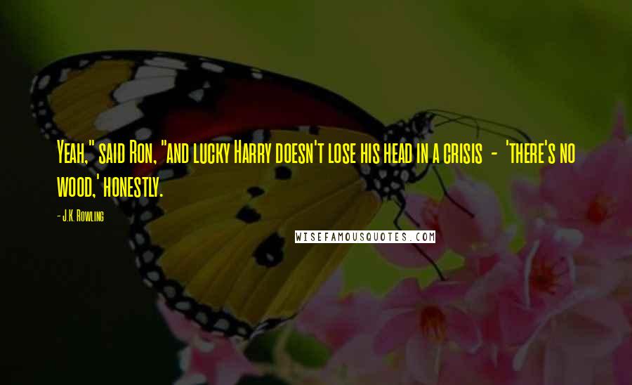 J.K. Rowling Quotes: Yeah," said Ron, "and lucky Harry doesn't lose his head in a crisis  -  'there's no wood,' honestly.