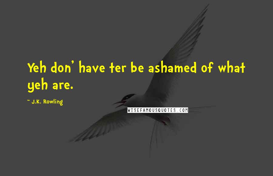 J.K. Rowling Quotes: Yeh don' have ter be ashamed of what yeh are.