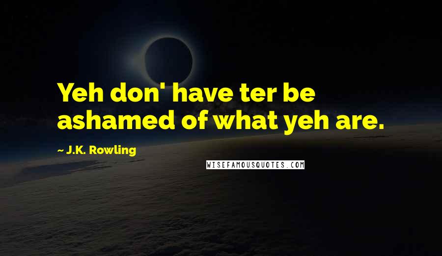 J.K. Rowling Quotes: Yeh don' have ter be ashamed of what yeh are.