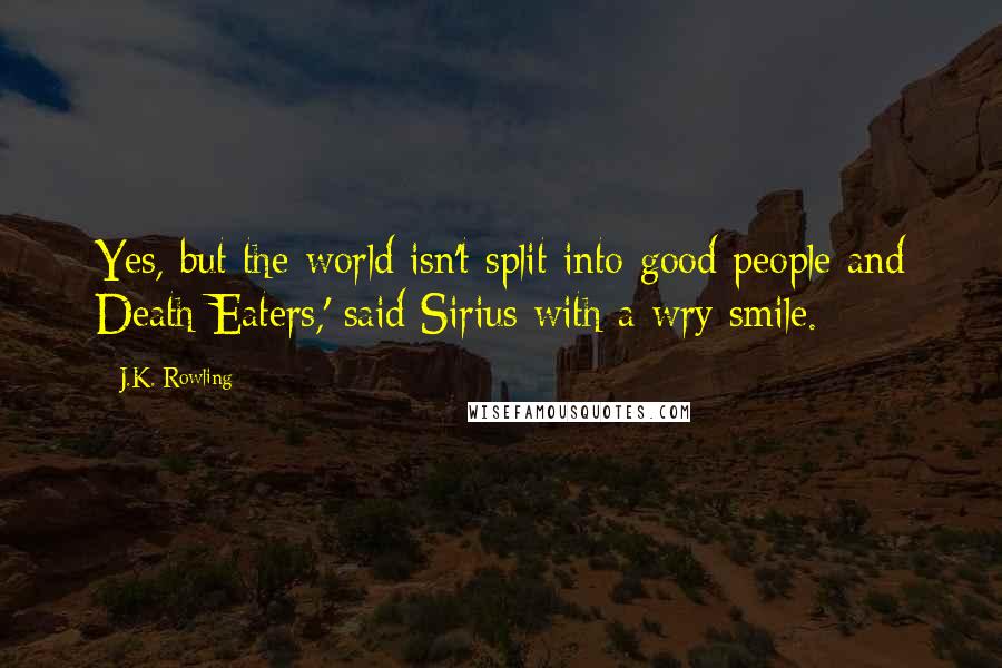 J.K. Rowling Quotes: Yes, but the world isn't split into good people and Death Eaters,' said Sirius with a wry smile.