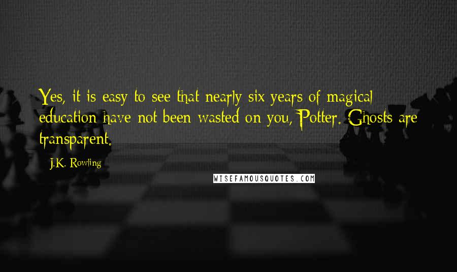 J.K. Rowling Quotes: Yes, it is easy to see that nearly six years of magical education have not been wasted on you, Potter. Ghosts are transparent.