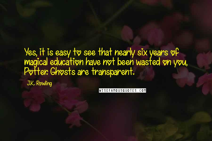 J.K. Rowling Quotes: Yes, it is easy to see that nearly six years of magical education have not been wasted on you, Potter. Ghosts are transparent.