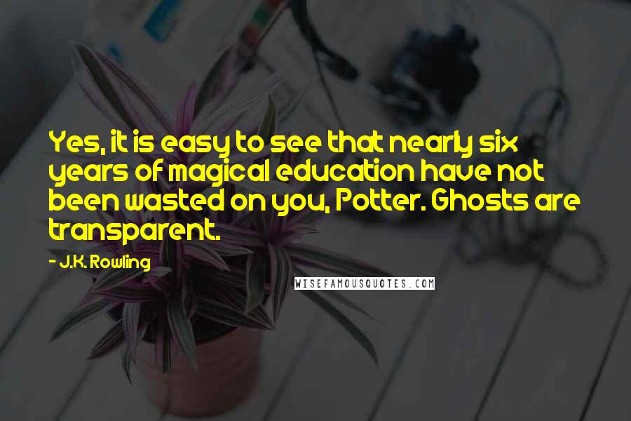 J.K. Rowling Quotes: Yes, it is easy to see that nearly six years of magical education have not been wasted on you, Potter. Ghosts are transparent.