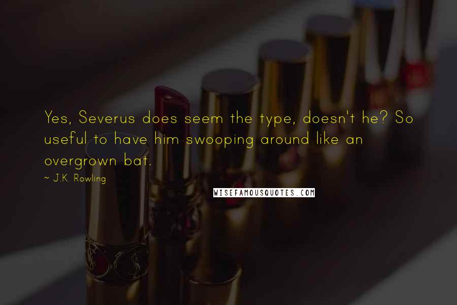 J.K. Rowling Quotes: Yes, Severus does seem the type, doesn't he? So useful to have him swooping around like an overgrown bat.